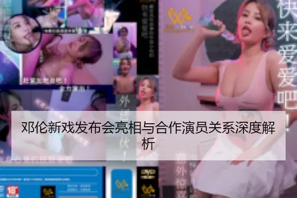 邓伦新戏发布会亮相与合作演员关系深度解析